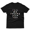 I'll Be There For You T shirt