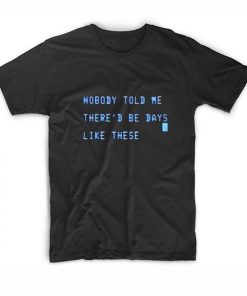 Nobody Told Me There’d Be Days Like These T-Shirt