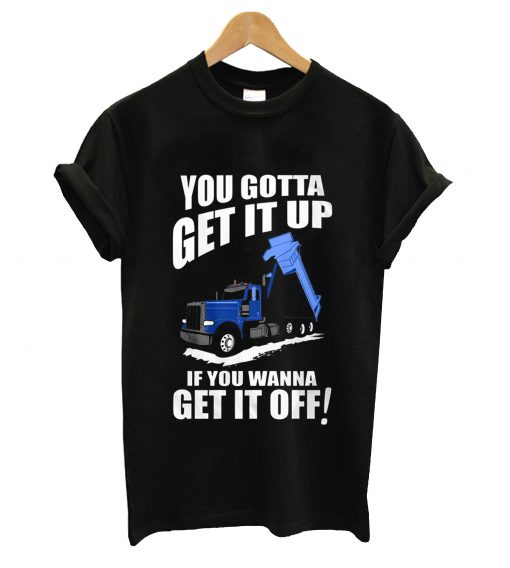 You gotta get it up if you wanna get it off t-shirt