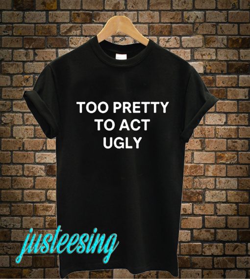 Too Pretty To Act Ugly T-Shirt