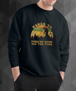 here's to feeling good all the time sweatshirt